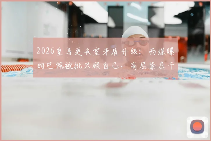 2026皇马更衣室矛盾升级：西媒曝姆巴佩被批只顾自己，高层紧急干预采访未果引热议