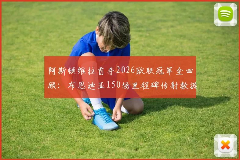 阿斯顿维拉首夺2026欧联冠军全回顾：布恩迪亚150场里程碑传射数据与夺冠历程深度分析