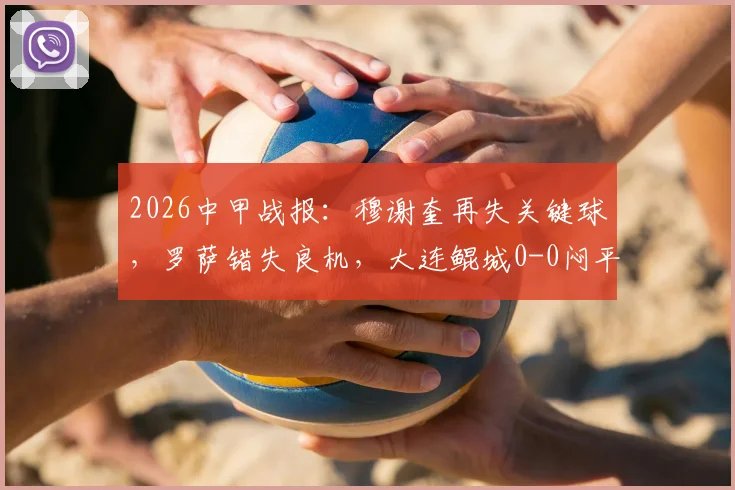 2026中甲战报：穆谢奎再失关键球，罗萨错失良机，大连鲲城0-0闷平苏州东吴