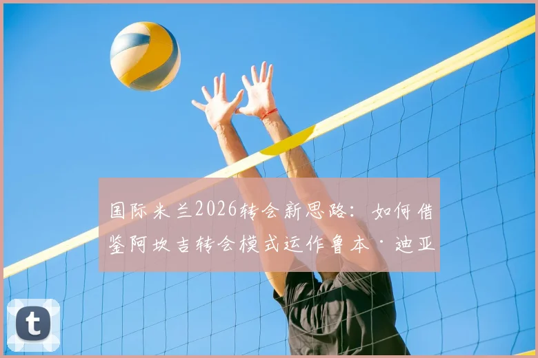 国际米兰2026转会新思路：如何借鉴阿坎吉转会模式运作鲁本·迪亚斯签约？转会策略深度解读