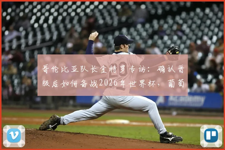 哥伦比亚队长金特罗专访:确认晋级后如何备战2026年世界杯,葡萄牙成关键假想敌