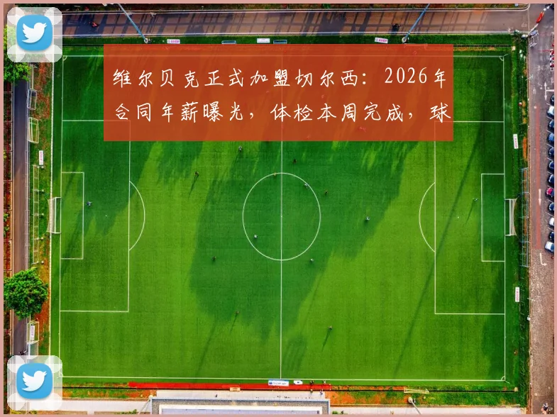 维尔贝克正式加盟切尔西：2026年合同年薪曝光，体检本周完成，球衣号码及战术角色前瞻
