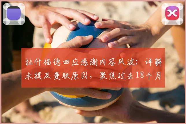 拉什福德回应感谢内容风波：详解未提及曼联原因，聚焦过去18个月效力球队引发热议与球迷关切
