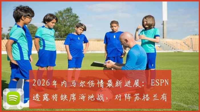 2026年内马尔伤情最新进展:ESPN透露将缺席海地战,对阵苏格兰有望复出入选名单