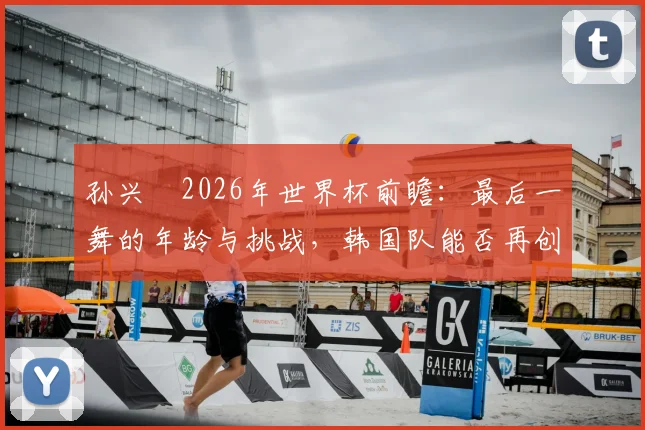 孙兴慜2026年世界杯前瞻:最后一舞的年龄与挑战,韩国队能否再创奇迹?