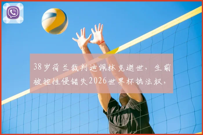 38岁荷兰裁判迪佩林克逝世,生前被控性侵错失2026世界杯执法权,事件引发广泛争议