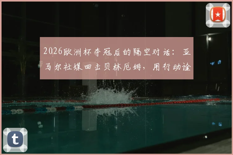 2026欧洲杯夺冠后的隔空对话：亚马尔社媒回击贝林厄姆，用行动诠释“空谈无益”
