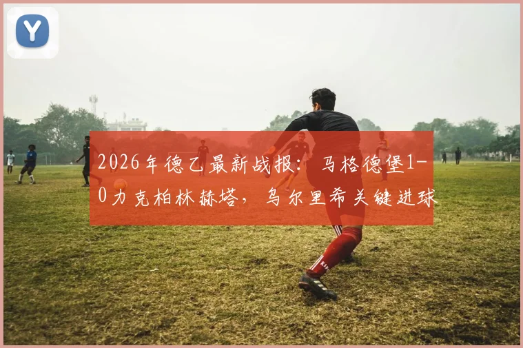 2026年德乙最新战报:马格德堡1-0力克柏林赫塔,乌尔里希关键进球全解析