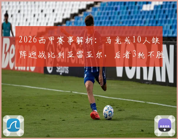 2026西甲赛事解析:马竞或10人缺阵迎战比利亚雷亚尔,后者3轮不胜盼止颓