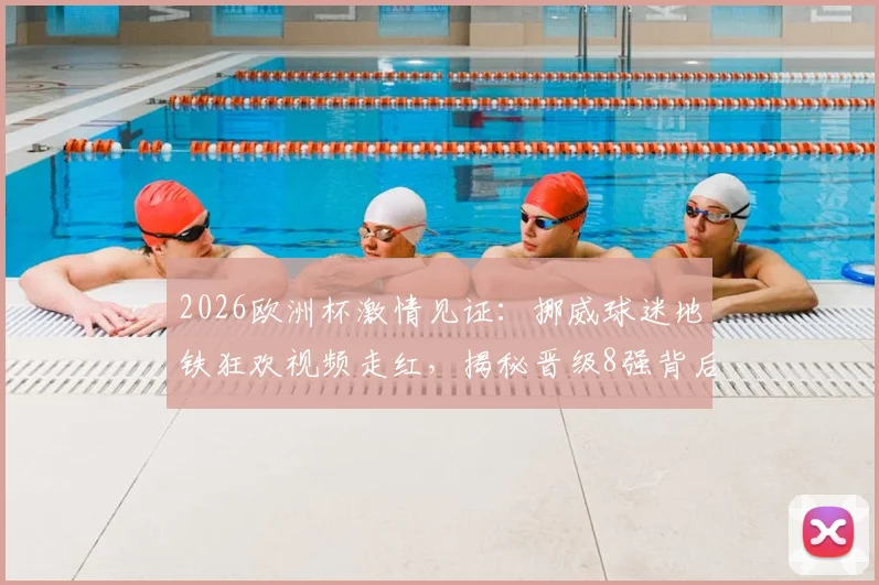 2026欧洲杯激情见证：挪威球迷地铁狂欢视频走红，揭秘晋级8强背后的足球文化魅力