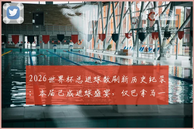 2026世界杯总进球数刷新历史纪录:本届已成进球盛宴,仅巴拿马一队尚未破门,附详细数据统计