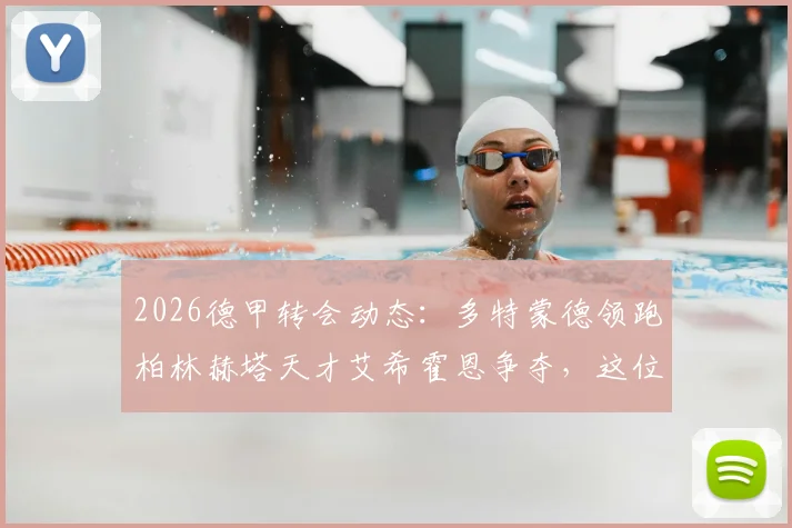 2026德甲转会动态：多特蒙德领跑柏林赫塔天才艾希霍恩争夺，这位超新星究竟有何过人之处？
