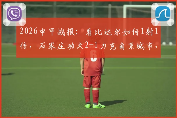 2026中甲战报:看比达尔如何1射1传,石家庄功夫2-1力克南京城市,附比赛录像及积分榜解析