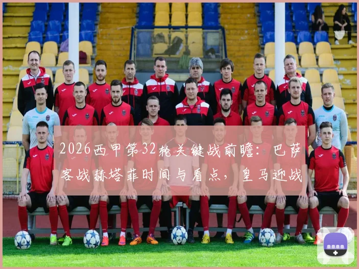 2026西甲第32轮关键战前瞻：巴萨客战赫塔菲时间与看点，皇马迎战贝蒂斯历史交锋解析