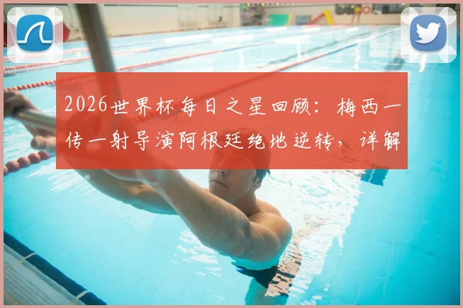 2026世界杯每日之星回顾：梅西一传一射导演阿根廷绝地逆转，详解其当选MVP关键表现