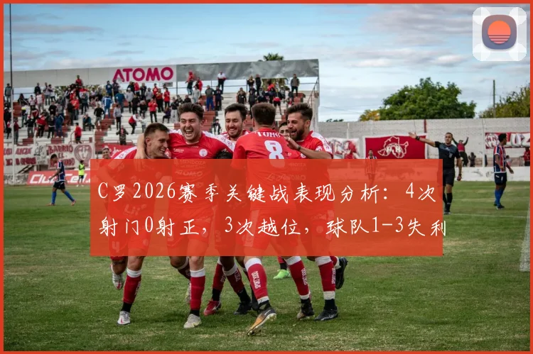 C罗2026赛季关键战表现分析:4次射门0射正,3次越位,球队1-3失利背后原因深度探讨