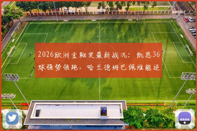 2026欧洲金靴奖最新战况：凯恩36球强势领跑，哈兰德姆巴佩谁能逆袭？附金靴排名规则全解析