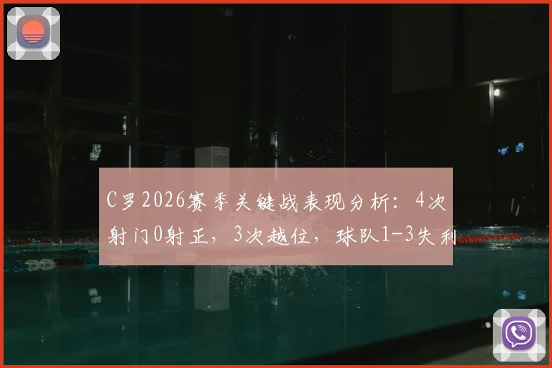 C罗2026赛季关键战表现分析:4次射门0射正,3次越位,球队1-3失利背后原因深度探讨