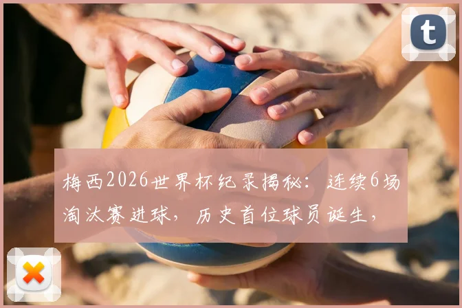 梅西2026世界杯纪录揭秘：连续6场淘汰赛进球，历史首位球员诞生，球迷必读！