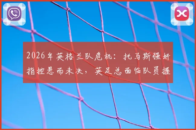 2026年英格兰队危机：托马斯强奸指控悬而未决，英足总面临队员握手与团队管理双重难题