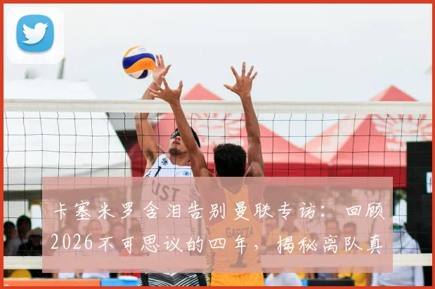 卡塞米罗含泪告别曼联专访：回顾2026不可思议的四年，揭秘离队真实原因与高光时刻全记录