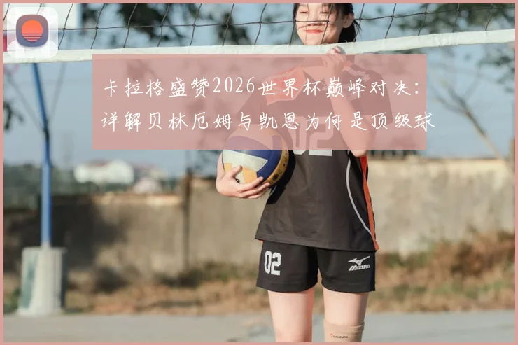 卡拉格盛赞2026世界杯巅峰对决：详解贝林厄姆与凯恩为何是顶级球星，球迷热议比赛精彩瞬间
