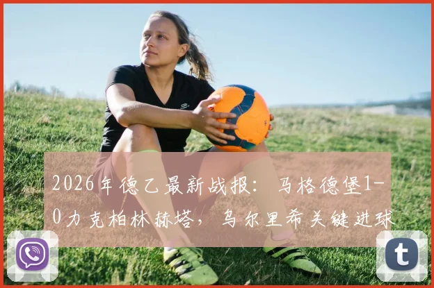 2026年德乙最新战报:马格德堡1-0力克柏林赫塔,乌尔里希关键进球全解析