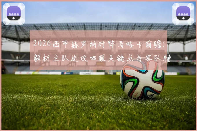2026西甲赫罗纳对阵马略卡前瞻：解析主队进攻回暖关键点与客队糟糕客场战绩原因，附历史交锋与比分预测