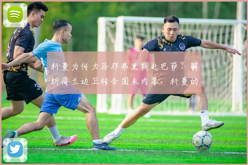 科曼为何力荐邓弗里斯赴巴萨？解析荷兰边卫转会国米内幕，科曼的巴萨计划与引援遗憾