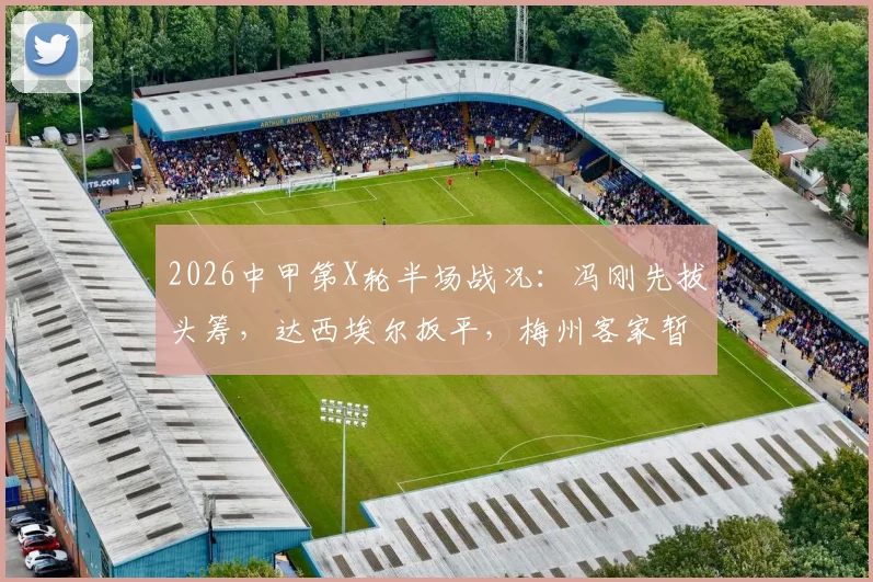 2026中甲第X轮半场战况:冯刚先拔头筹,达西埃尔扳平,梅州客家暂1-2定南赣联