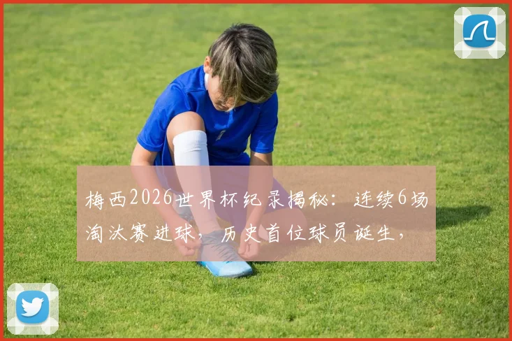 梅西2026世界杯纪录揭秘：连续6场淘汰赛进球，历史首位球员诞生，球迷必读！