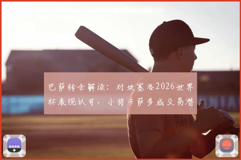 巴萨转会解读：对坎塞洛2026世界杯表现认可，小将卡萨多成交易潜在筹码，最新动态分析
