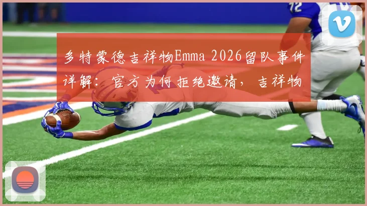 多特蒙德吉祥物Emma 2026留队事件详解：官方为何拒绝邀请，吉祥物“转会”到底现不现实