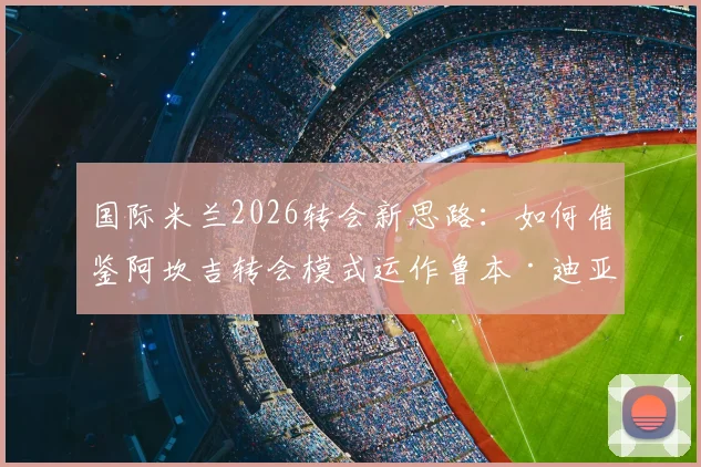 国际米兰2026转会新思路：如何借鉴阿坎吉转会模式运作鲁本·迪亚斯签约？转会策略深度解读