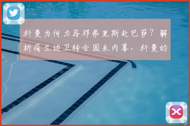 科曼为何力荐邓弗里斯赴巴萨？解析荷兰边卫转会国米内幕，科曼的巴萨计划与引援遗憾