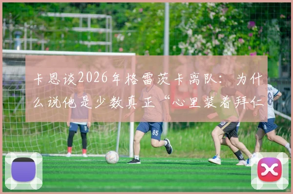 卡恩谈2026年格雷茨卡离队：为什么说他是少数真正“心里装着拜仁”的球员？