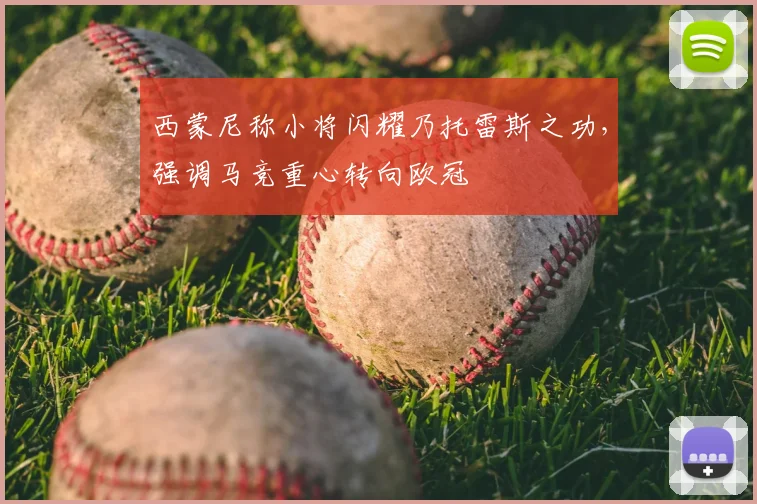 西蒙尼称小将闪耀乃托雷斯之功，强调马竞重心转向欧冠