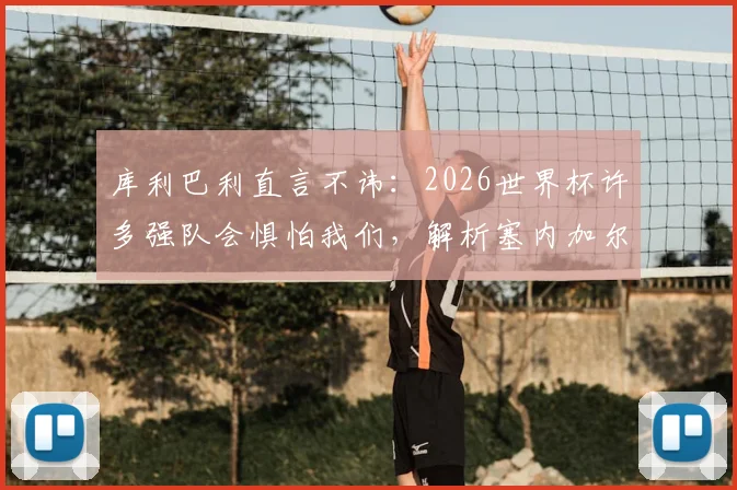 库利巴利直言不讳:2026世界杯许多强队会惧怕我们,解析塞内加尔黄金一代为何如此强大