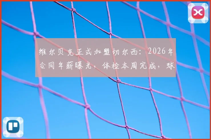 维尔贝克正式加盟切尔西:2026年合同年薪曝光,体检本周完成,球衣号码及战术角色前瞻