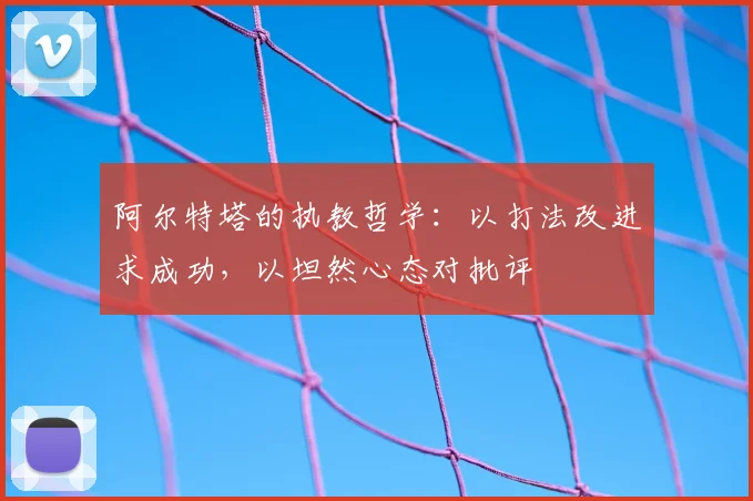 阿尔特塔的执教哲学:以打法改进求成功,以坦然心态对批评