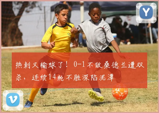 热刺又输球了！0-1不敌桑德兰遭双杀，连续14轮不胜深陷泥潭