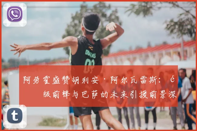 阿劳霍盛赞胡利安·阿尔瓦雷斯:顶级前锋与巴萨的未来引援前景深度分析