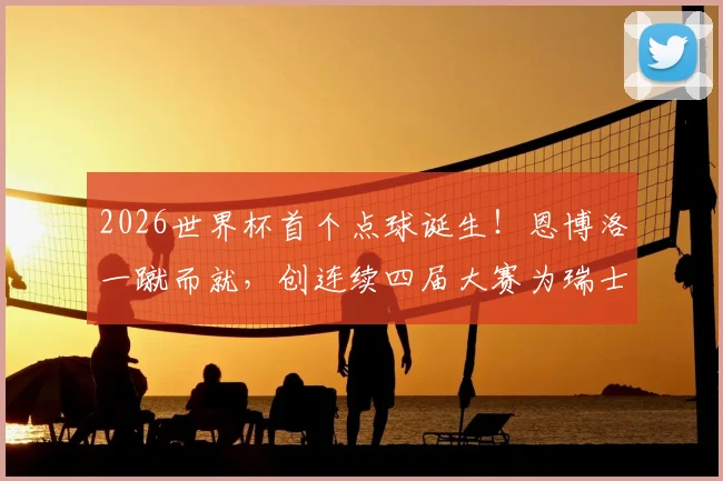 2026世界杯首个点球诞生!恩博洛一蹴而就,创连续四届大赛为瑞士破门纪录