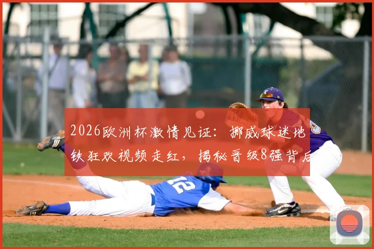 2026欧洲杯激情见证：挪威球迷地铁狂欢视频走红，揭秘晋级8强背后的足球文化魅力