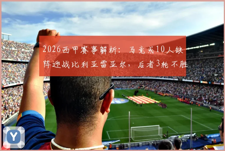 2026西甲赛事解析：马竞或10人缺阵迎战比利亚雷亚尔，后者3轮不胜盼止颓