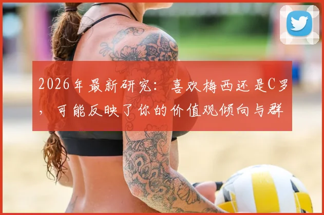 2026年最新研究：喜欢梅西还是C罗，可能反映了你的价值观倾向与群体归属