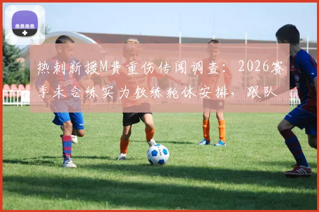 热刺新援M费重伤传闻调查：2026赛季未合练实为教练轮休安排，跟队记者亲证球员状况良好