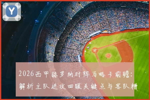 2026西甲赫罗纳对阵马略卡前瞻:解析主队进攻回暖关键点与客队糟糕客场战绩原因,附历史交锋与比分预测