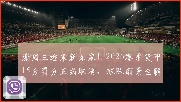 谢周三迎来新东家!2026赛季英甲15分罚分正式取消,球队前景全解析