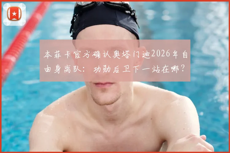 本菲卡官方确认奥塔门迪2026年自由身离队：功勋后卫下一站在哪？最新动态解析